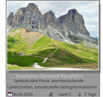 Dolomiten Rennrad Rundfahrt 08.06.2024                         Level 5             7 Tage 1 Spektakuläre Pässe, atemberaubende        Landschaften, sensationelle Gebirgsformationen
