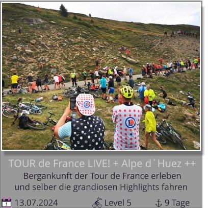 und selber die grandiosen Highlights fahren Bergankunft der Tour de France erleben  TOUR de France LIVE! + Alpe d´Huez ++  13.07.2024                     Level 5               9 Tage 1