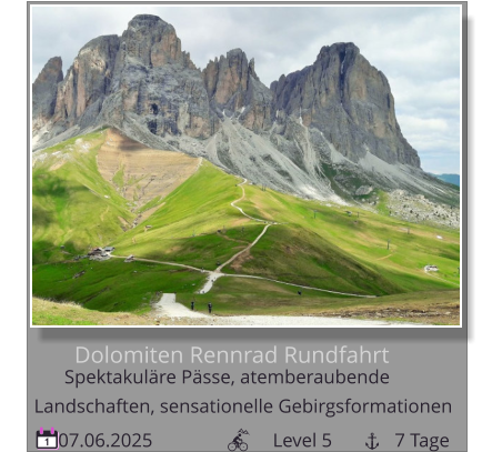 Dolomiten Rennrad Rundfahrt 07.06.2025                         Level 5             7 Tage 1 Spektakuläre Pässe, atemberaubende        Landschaften, sensationelle Gebirgsformationen