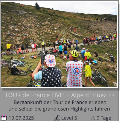 und selber die grandiosen Highlights fahren Bergankunft der Tour de France erleben  TOUR de France LIVE! + Alpe d´Huez ++  19.07.2025                     Level 5               9 Tage 1