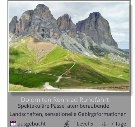 Dolomiten Rennrad Rundfahrt  ausgebucht                       Level 5             7 Tage 1 Spektakuläre Pässe, atemberaubende        Landschaften, sensationelle Gebirgsformationen