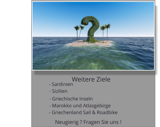 Weitere Ziele Neugierig ? Fragen Sie uns !    - Sardinien - Sizilien  - Griechische Inseln - Marokko und Atlasgebirge                                        - Griechenland Sail & Roadbike