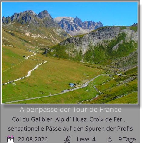 Alpenpässe der Tour de France  Col du Galibier, Alp d´Huez, Croix de Fer…         22.08.2026                   Level 4               9 Tage sensationelle Pässe auf den Spuren der Profis 1