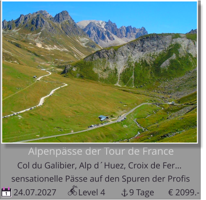 Alpenpässe der Tour de France  Col du Galibier, Alp d´Huez, Croix de Fer…         24.07.2027          Level 4           9 Tage sensationelle Pässe auf den Spuren der Profis 1 € 2099.-