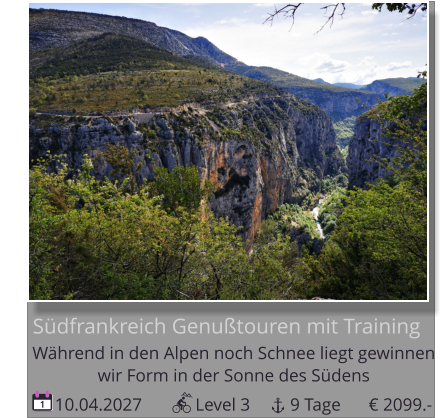 10.04.2027            Level 3         9 Tage 1       Südfrankreich Genußtouren mit Training Während in den Alpen noch Schnee liegt gewinnen   wir Form in der Sonne des Südens € 2099.-