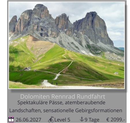 Dolomiten Rennrad Rundfahrt 26.06.2027          Level 5           9 Tage 1 Spektakuläre Pässe, atemberaubende        Landschaften, sensationelle Gebirgsformationen € 2099.-