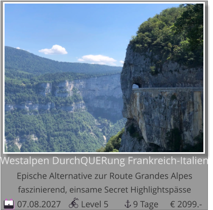 07.08.2027         Level 5           9 Tage 1 Westalpen DurchQUERung Frankreich-ItalienEpische Alternative zur Route Grandes Alpesfaszinierend, einsame Secret Highlightspässe € 2099.-