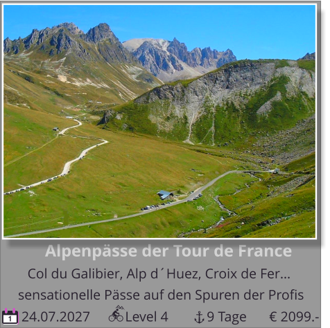 Alpenpässe der Tour de France  Col du Galibier, Alp d´Huez, Croix de Fer…         24.07.2027          Level 4           9 Tage sensationelle Pässe auf den Spuren der Profis 1 € 2099.-