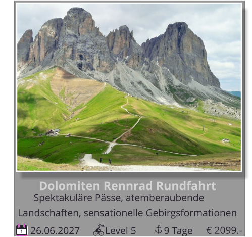 Dolomiten Rennrad Rundfahrt 26.06.2027          Level 5           9 Tage 1 Spektakuläre Pässe, atemberaubende        Landschaften, sensationelle Gebirgsformationen € 2099.-