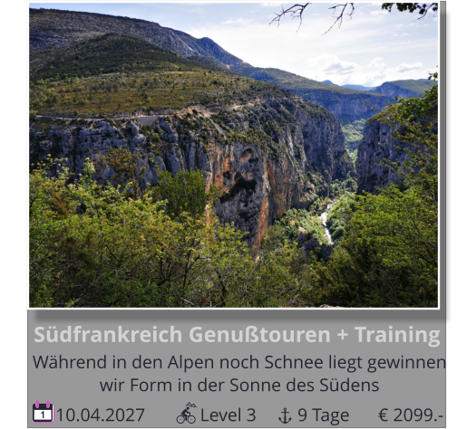 10.04.2027            Level 3         9 Tage 1       Südfrankreich Genußtouren + Training Während in den Alpen noch Schnee liegt gewinnen   wir Form in der Sonne des Südens € 2099.-