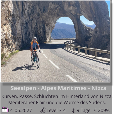 01.05.2027            Level 3-4         9 Tage 1       Seealpen - Alpes Maritimes - Nizza Kurven, Pässe, Schluchten im Hinterland von Nizza.  Mediteraner Flair und die Wärme des Südens.  € 2099.-